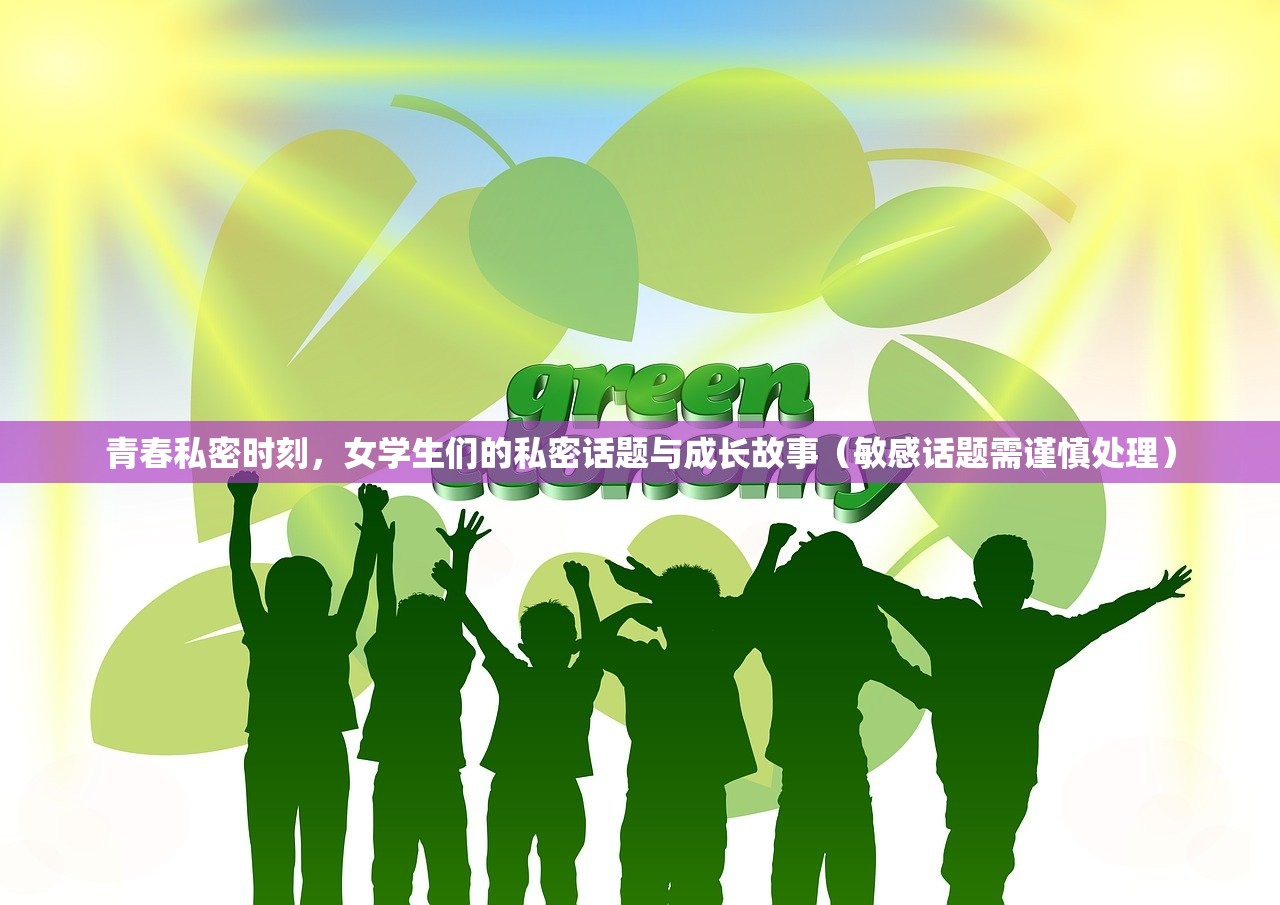 青春私密时刻，女学生们的私密话题与成长故事（敏感话题需谨慎处理）