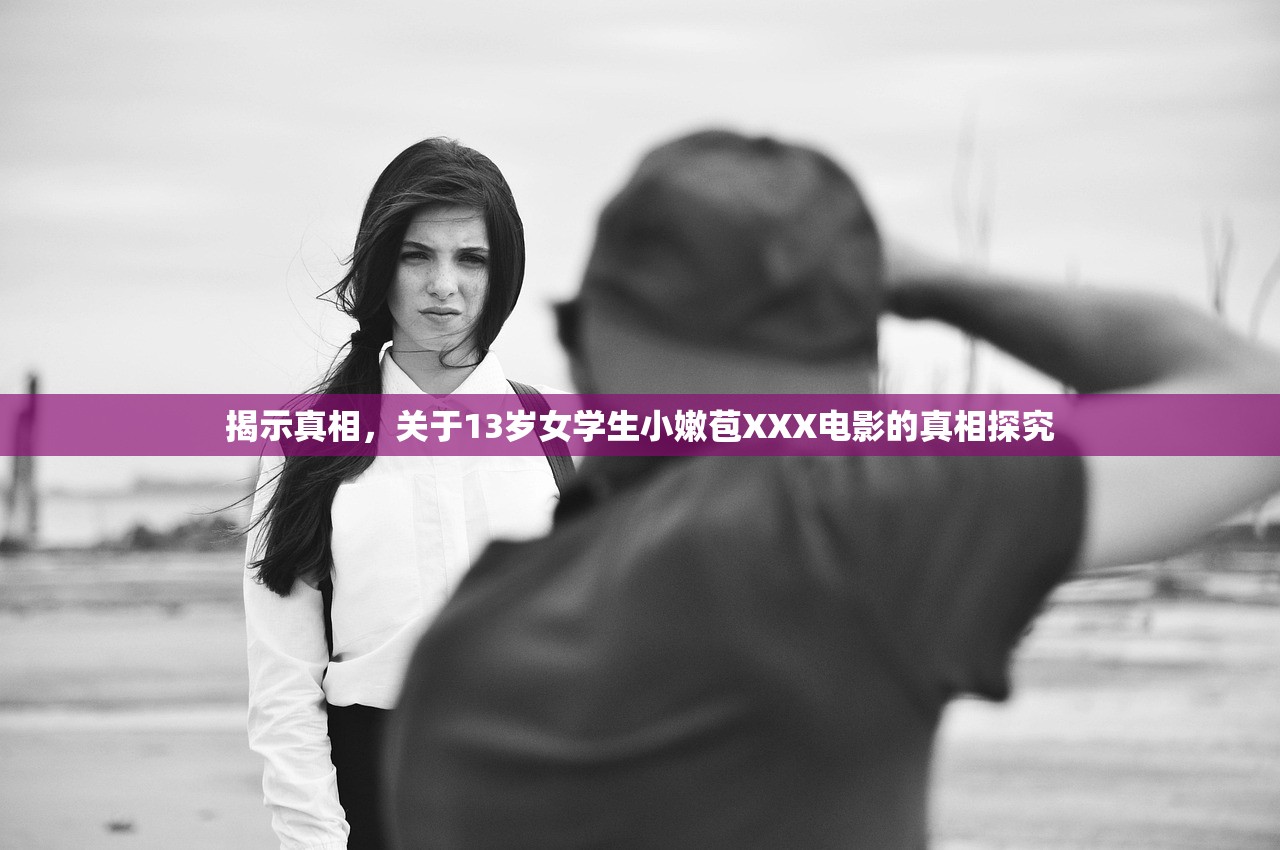 揭示真相，关于13岁女学生小嫩苞XXX电影的真相探究