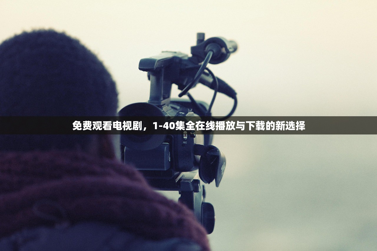 免费观看电视剧，1-40集全在线播放与下载的新选择
