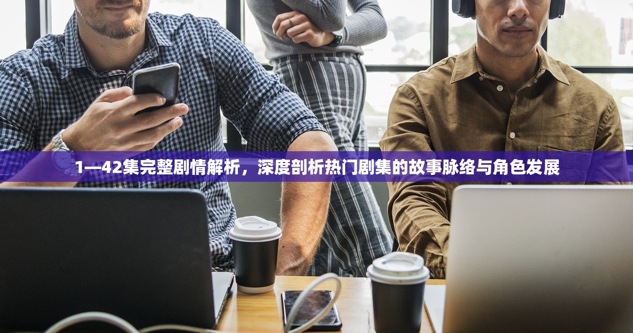 1—42集完整剧情解析，深度剖析热门剧集的故事脉络与角色发展