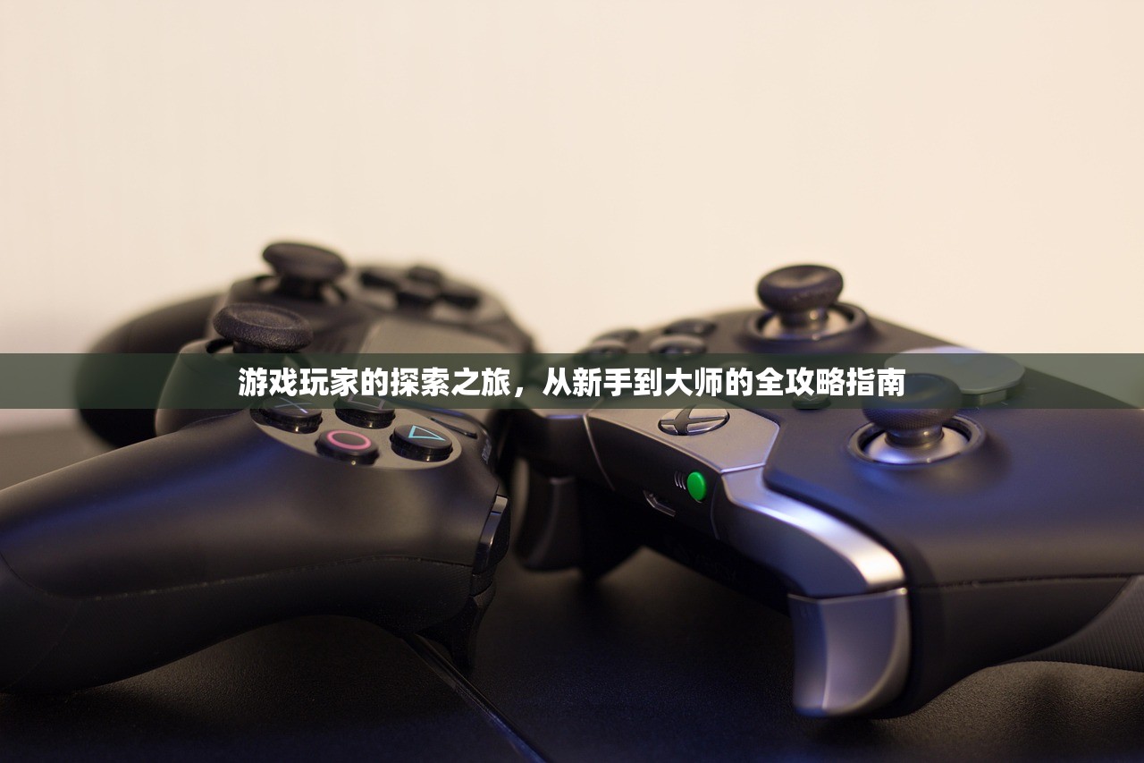游戏玩家的探索之旅，从新手到大师的全攻略指南
