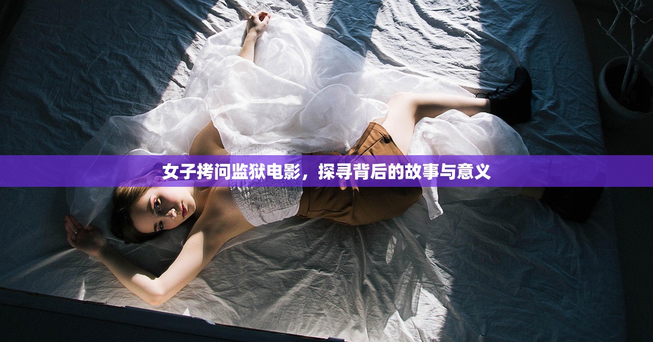 女子拷问监狱电影，探寻背后的故事与意义