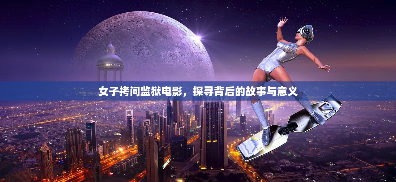 女子拷问监狱电影，探寻背后的故事与意义