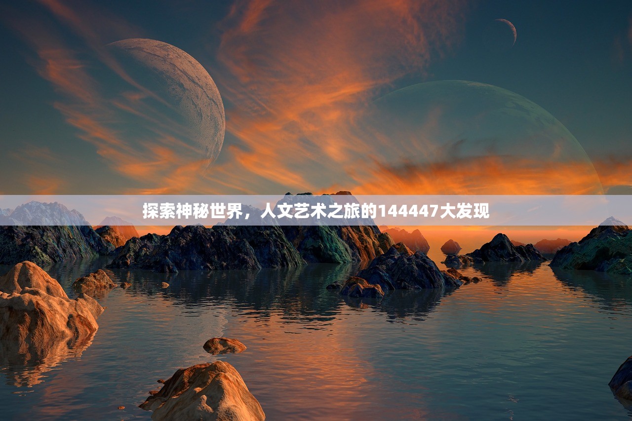 探索神秘世界，人文艺术之旅的144447大发现