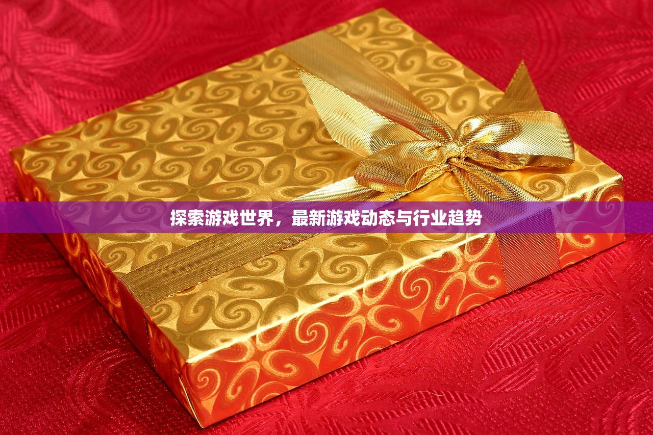 探索游戏世界，最新游戏动态与行业趋势