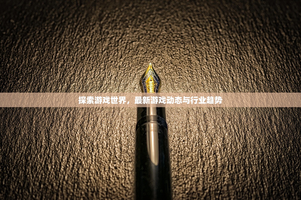 探索游戏世界，最新游戏动态与行业趋势