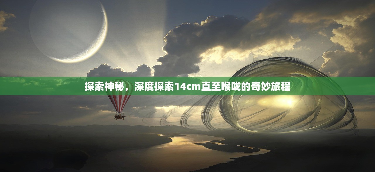 探索神秘，深度探索14cm直至喉咙的奇妙旅程