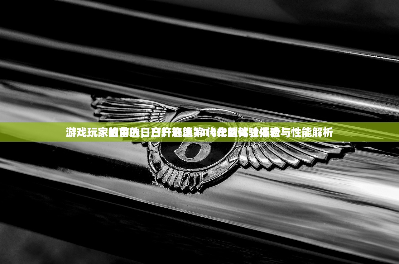 游戏玩家眼中的日产轩逸第14代车型体验报告
游戏玩家的首选，日产轩逸第14代的驾驶体验与性能解析