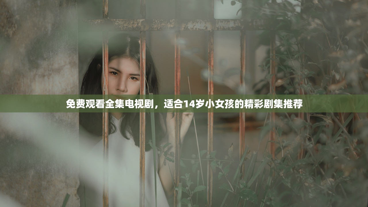 免费观看全集电视剧，适合14岁小女孩的精彩剧集推荐