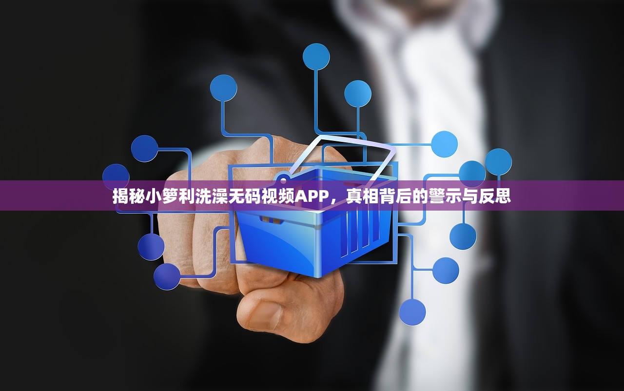 揭秘小箩利洗澡无码视频APP，真相背后的警示与反思