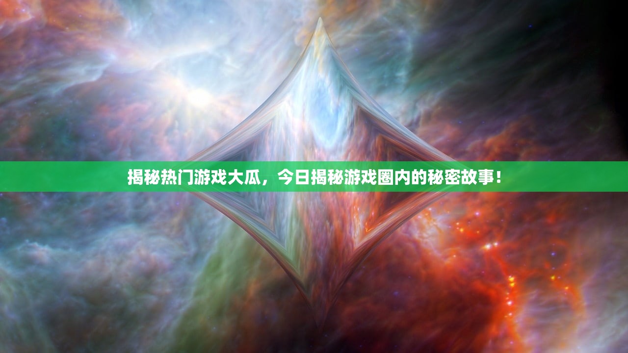 揭秘热门游戏大瓜，今日揭秘游戏圈内的秘密故事！