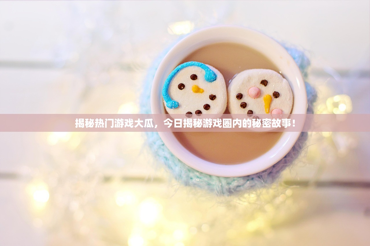 揭秘热门游戏大瓜，今日揭秘游戏圈内的秘密故事！
