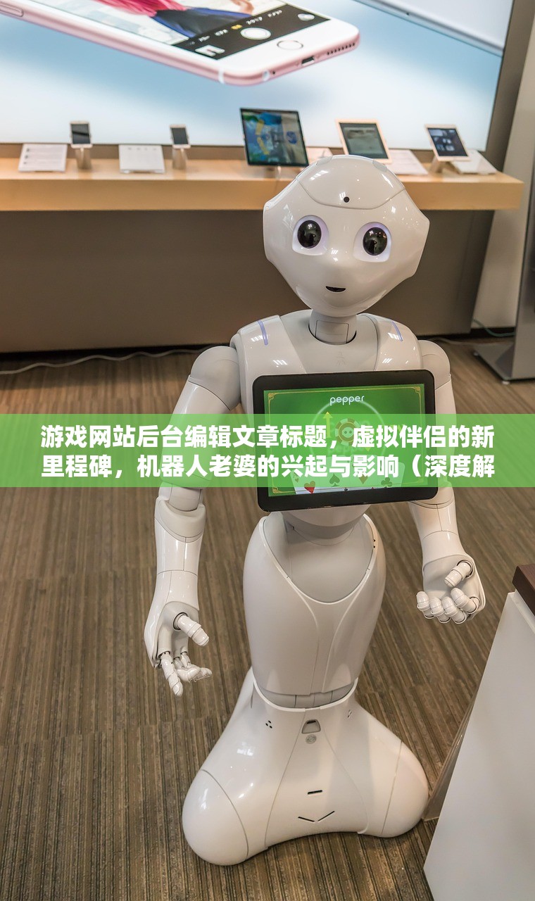 游戏网站后台编辑文章标题，虚拟伴侣的新里程碑，机器人老婆的兴起与影响（深度解析）