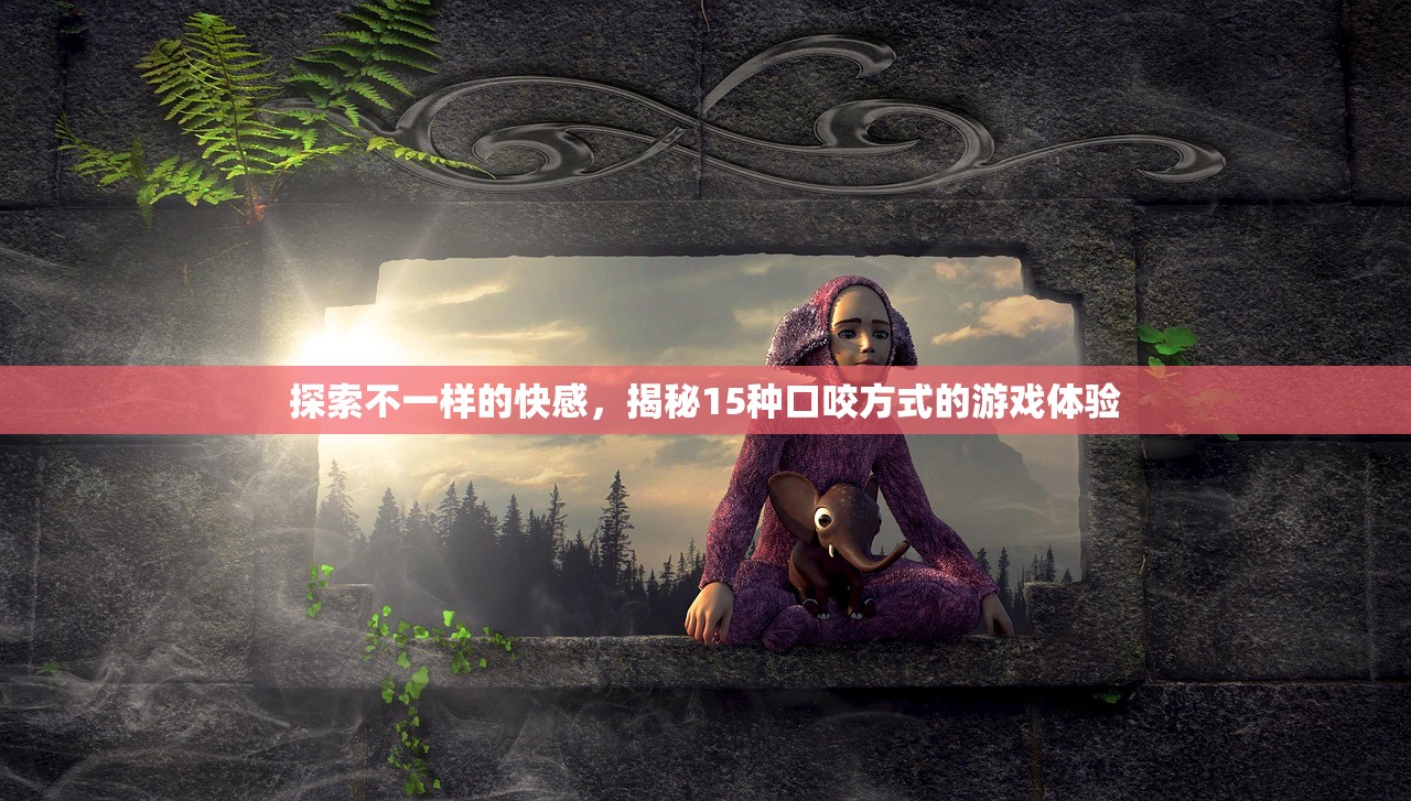 探索不一样的快感，揭秘15种口咬方式的游戏体验