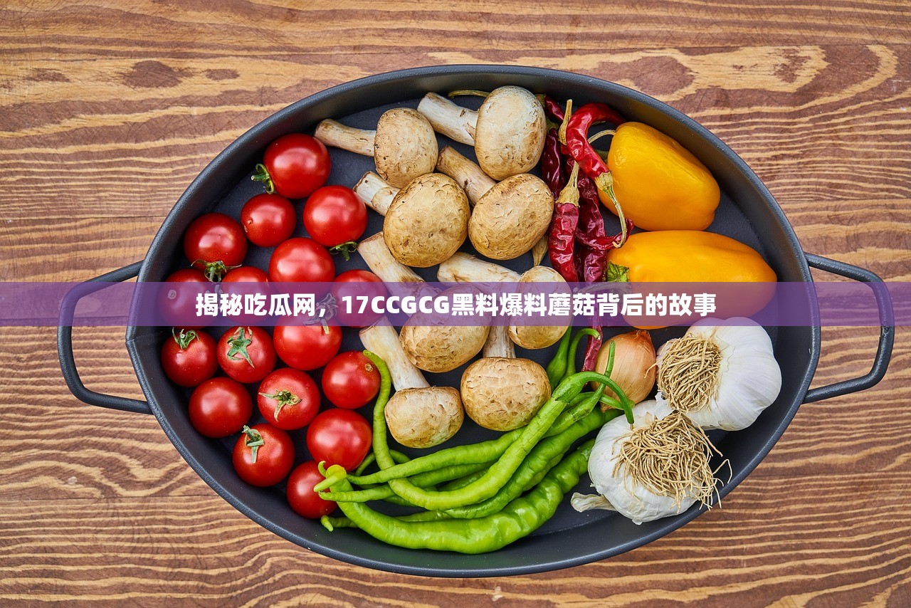 揭秘吃瓜网，17CCGCG黑料爆料蘑菇背后的故事