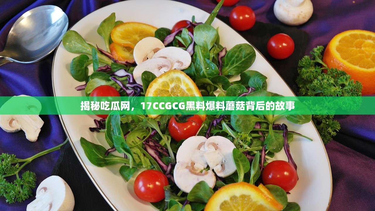 揭秘吃瓜网，17CCGCG黑料爆料蘑菇背后的故事