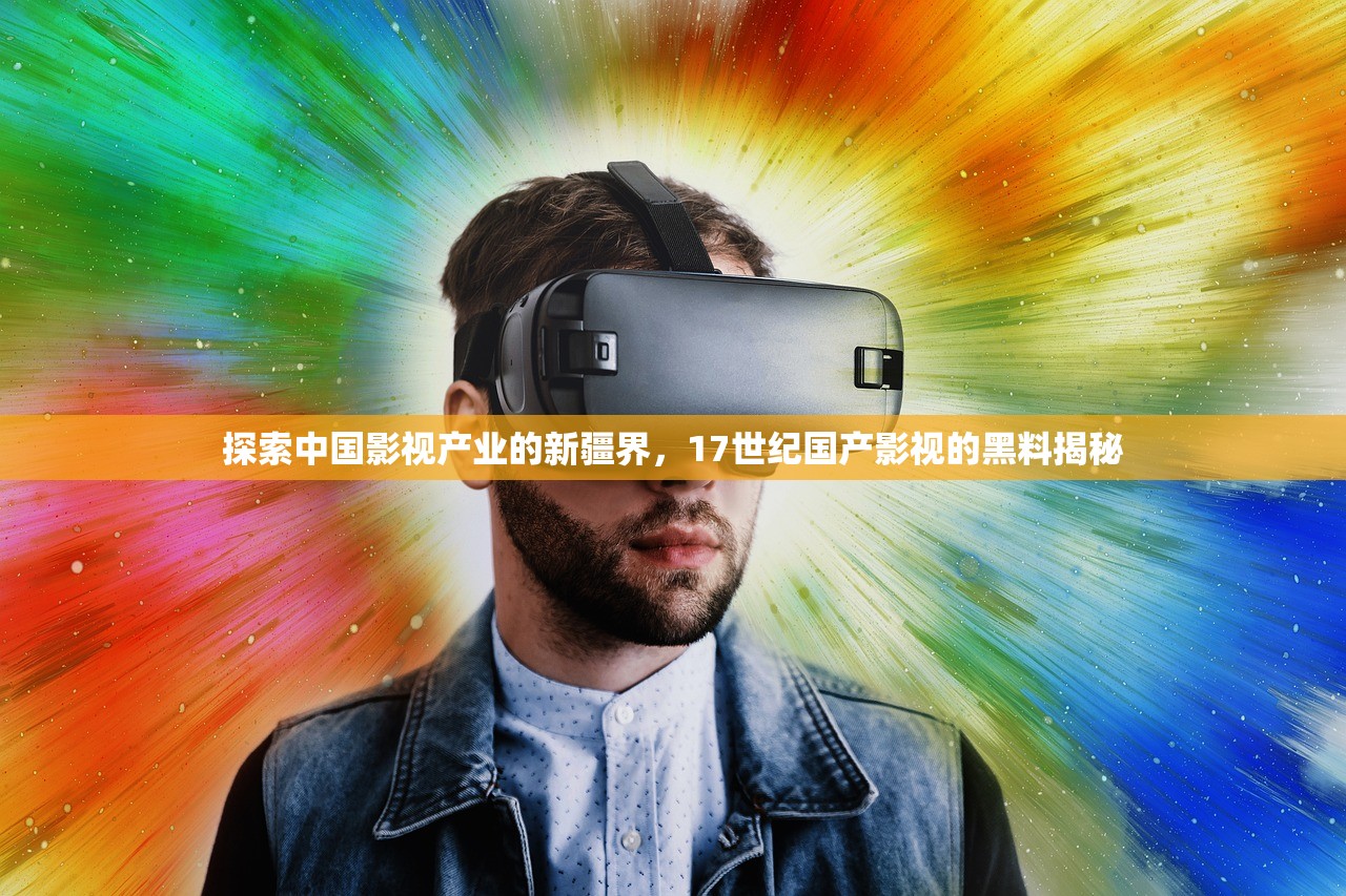 探索中国影视产业的新疆界，17世纪国产影视的黑料揭秘