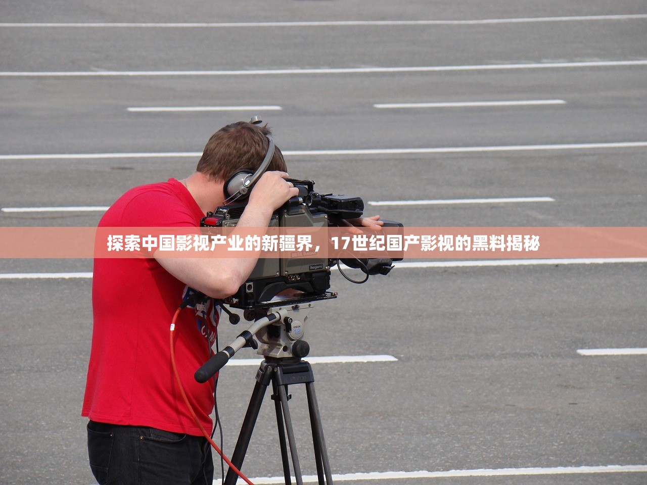 探索中国影视产业的新疆界，17世纪国产影视的黑料揭秘