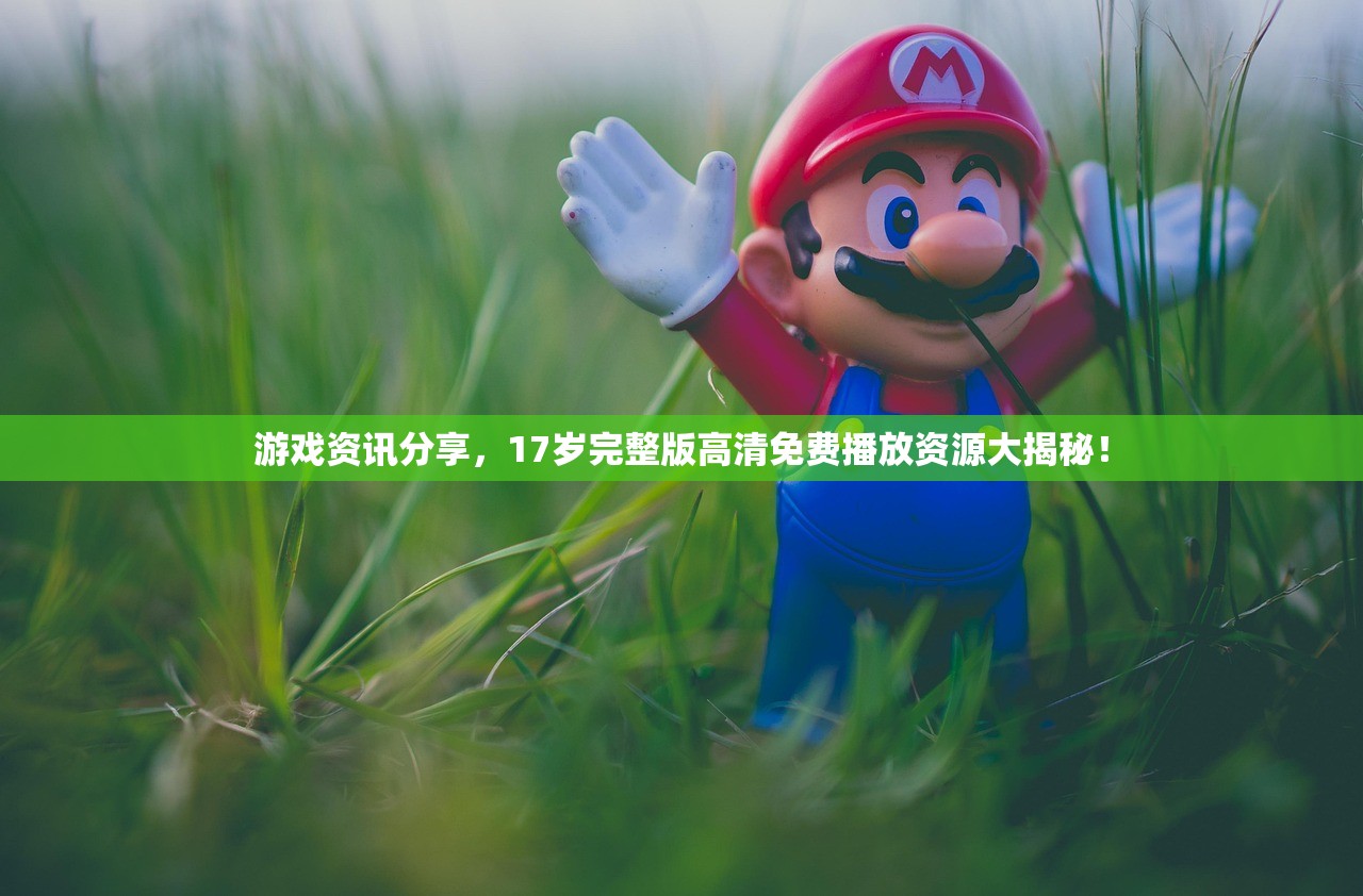 游戏资讯分享，17岁完整版高清免费播放资源大揭秘！
