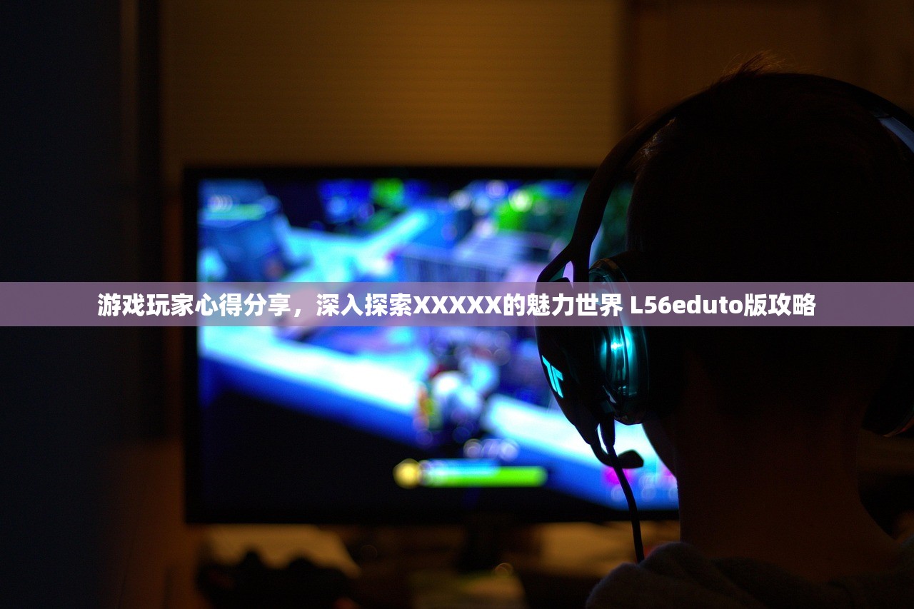 游戏玩家心得分享，深入探索XXXXX的魅力世界 L56eduto版攻略