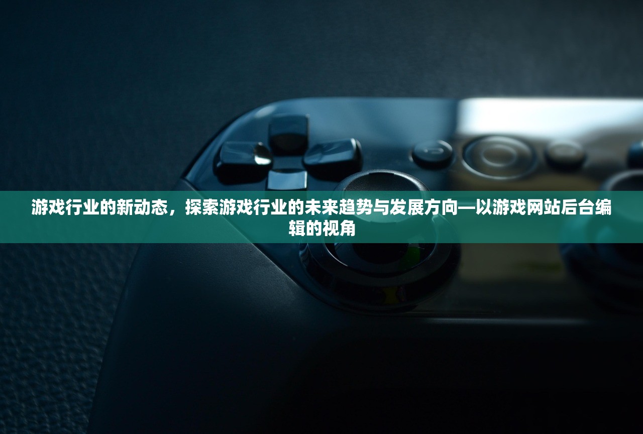 游戏行业的新动态，探索游戏行业的未来趋势与发展方向—以游戏网站后台编辑的视角