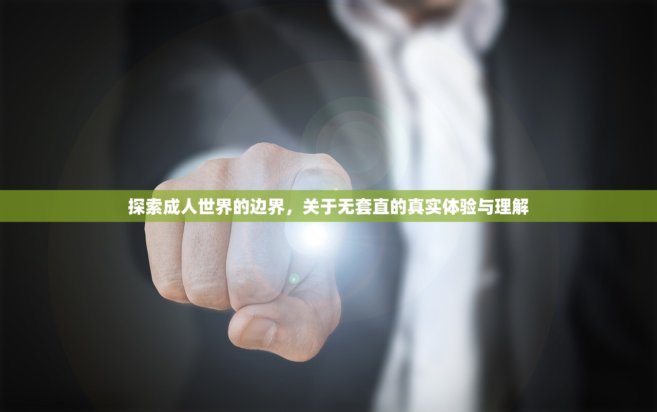 探索成人世界的边界，关于无套直的真实体验与理解