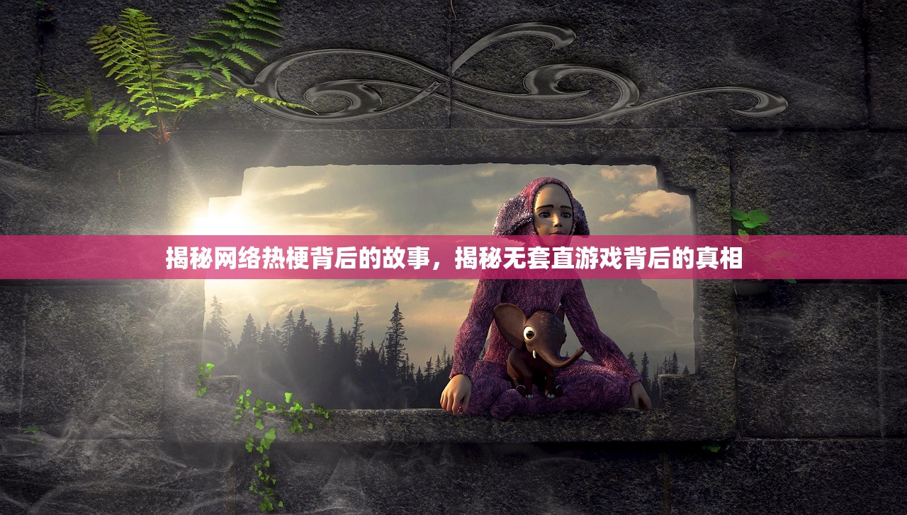 揭秘网络热梗背后的故事，揭秘无套直游戏背后的真相