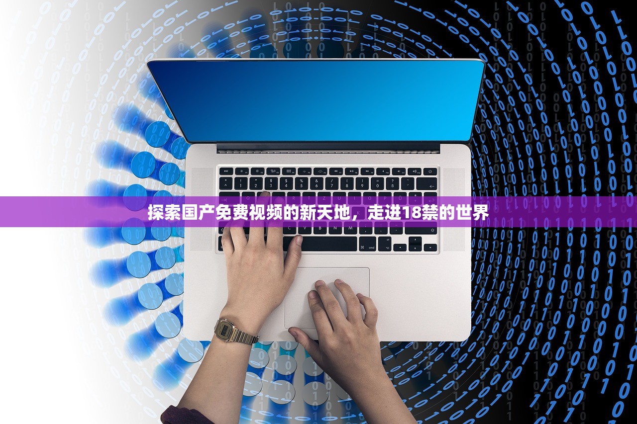 探索国产免费视频的新天地，走进18禁的世界