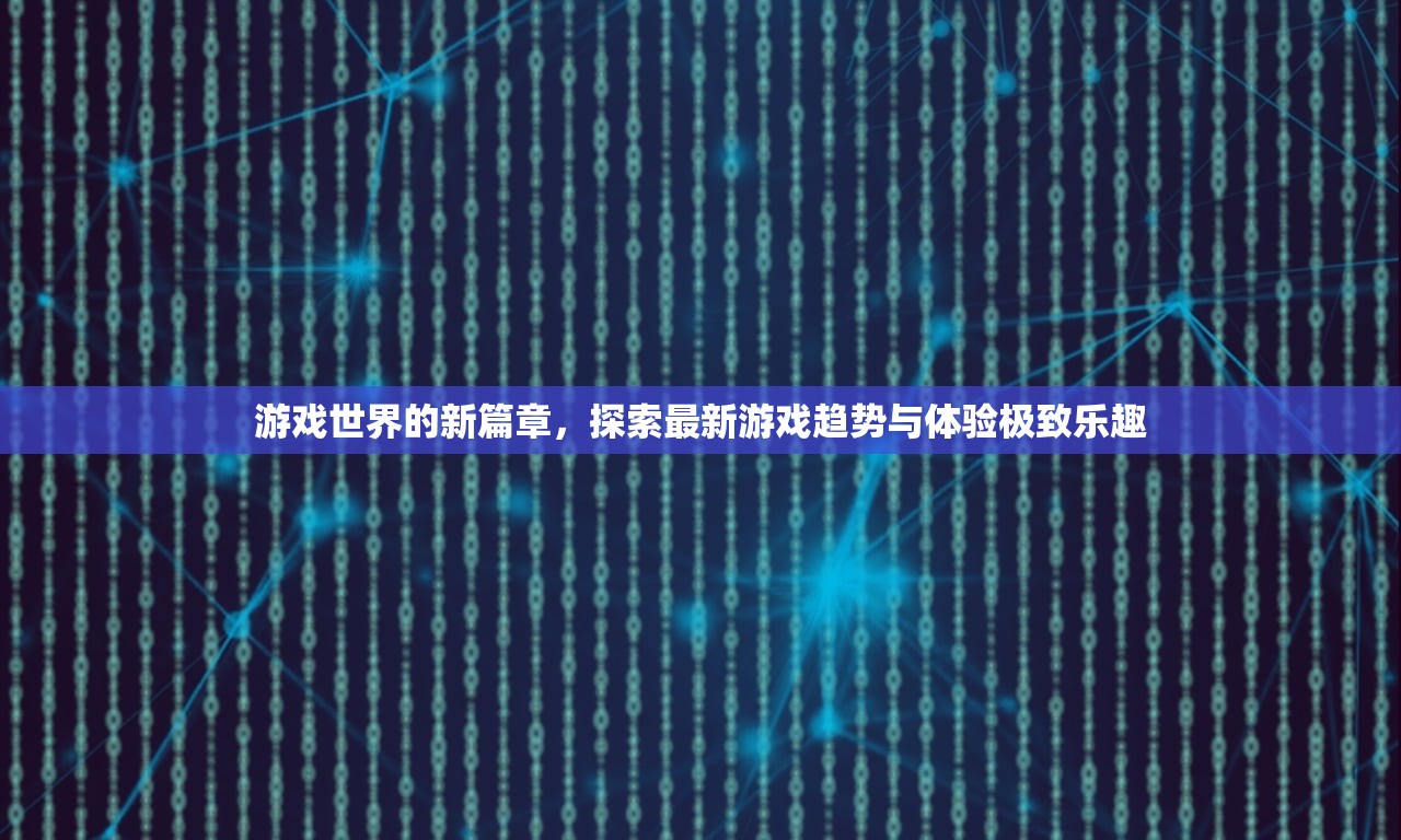 游戏世界的新篇章，探索最新游戏趋势与体验极致乐趣
