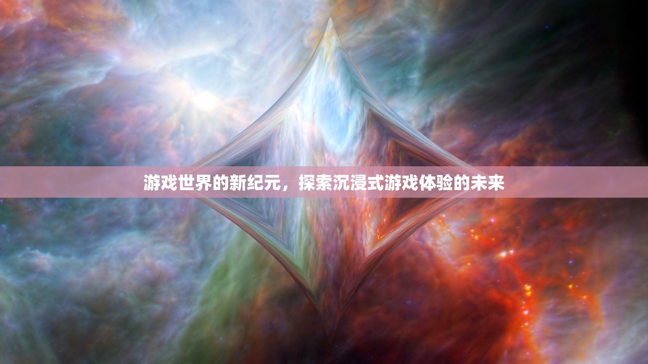 游戏世界的新纪元，探索沉浸式游戏体验的未来