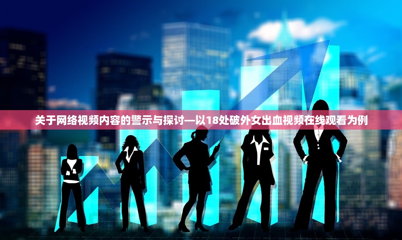 关于网络视频内容的警示与探讨—以18处破外女出血视频在线观看为例