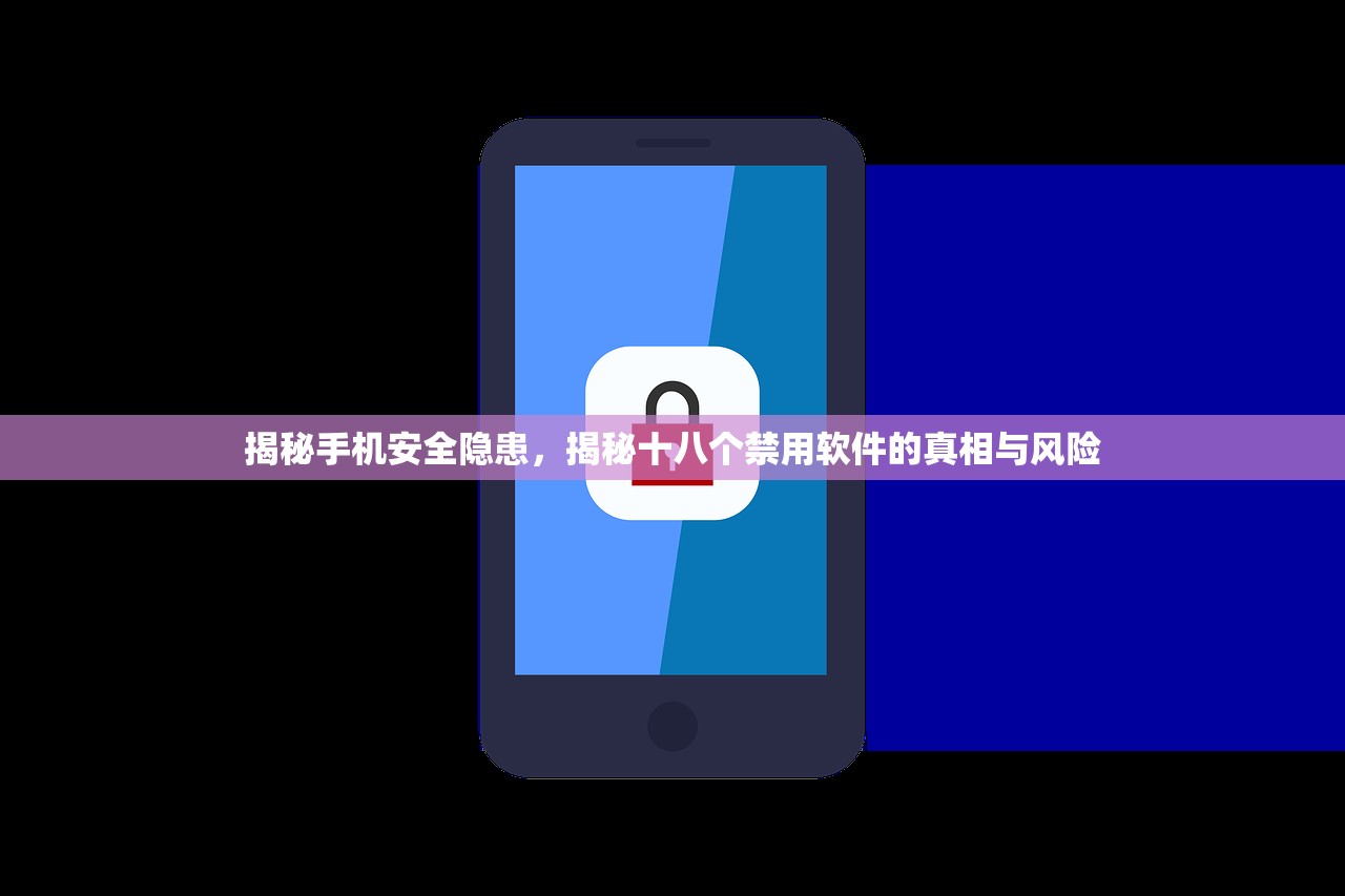 揭秘手机安全隐患，揭秘十八个禁用软件的真相与风险
