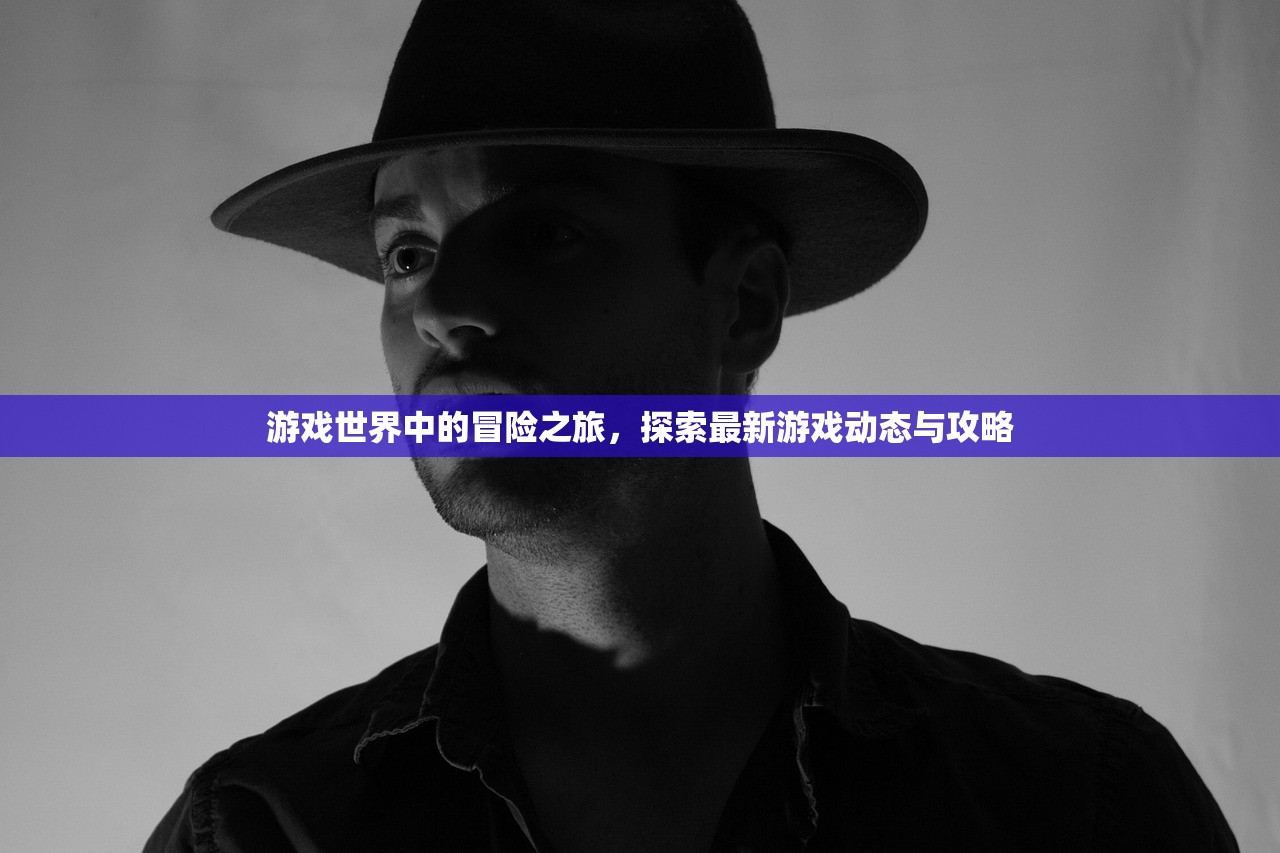 游戏世界中的冒险之旅，探索最新游戏动态与攻略