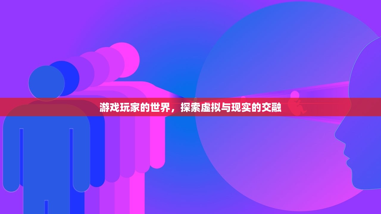 游戏玩家的世界，探索虚拟与现实的交融