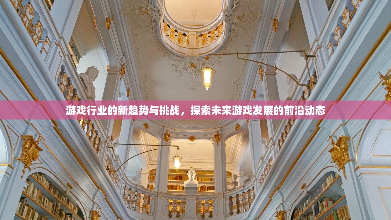 游戏行业的新趋势与挑战，探索未来游戏发展的前沿动态