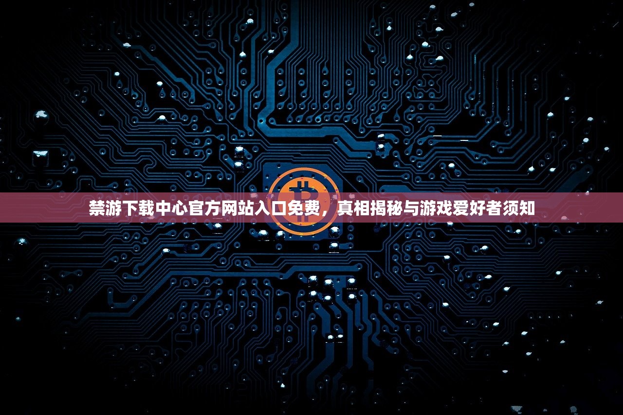禁游下载中心官方网站入口免费，真相揭秘与游戏爱好者须知