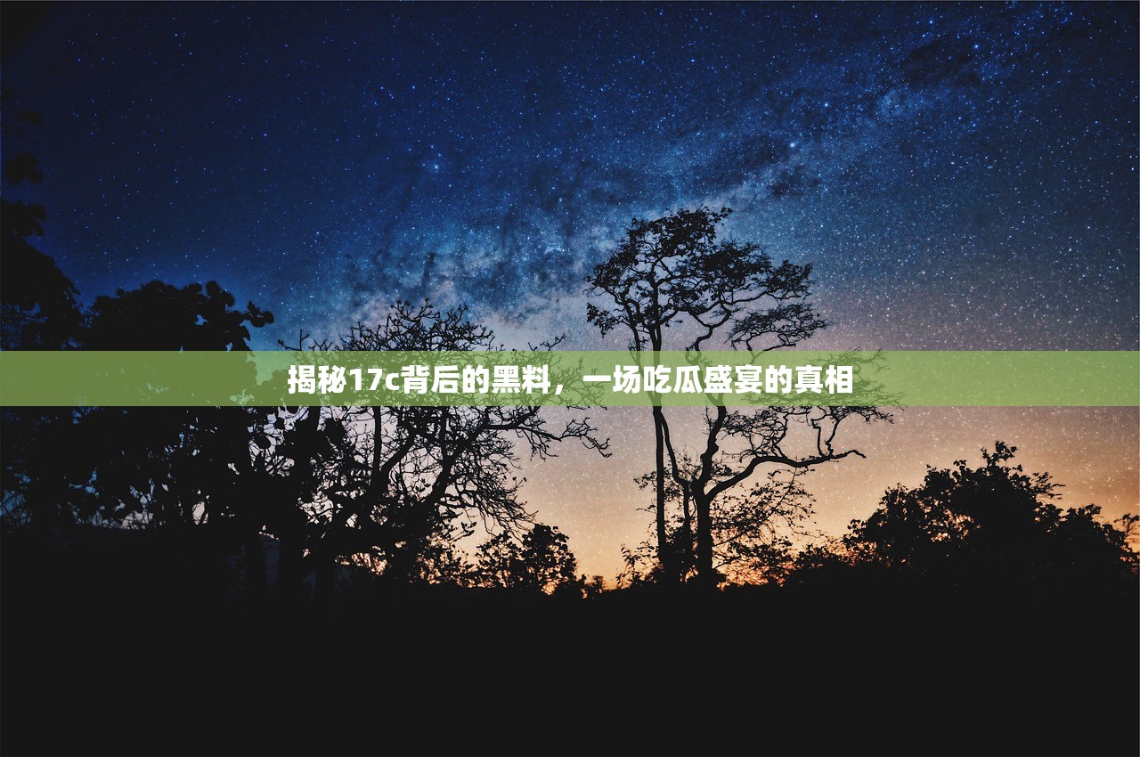 揭秘17c背后的黑料，一场吃瓜盛宴的真相