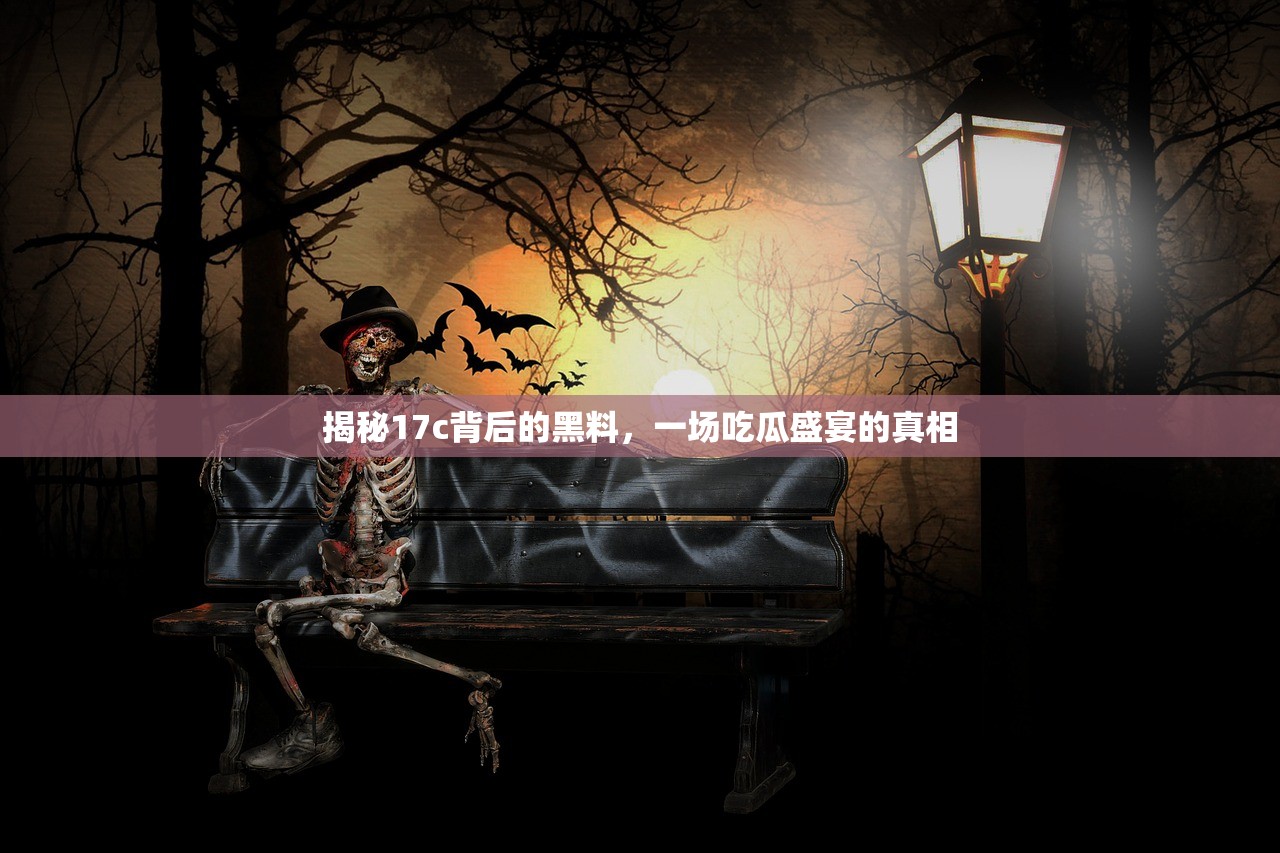 揭秘17c背后的黑料，一场吃瓜盛宴的真相
