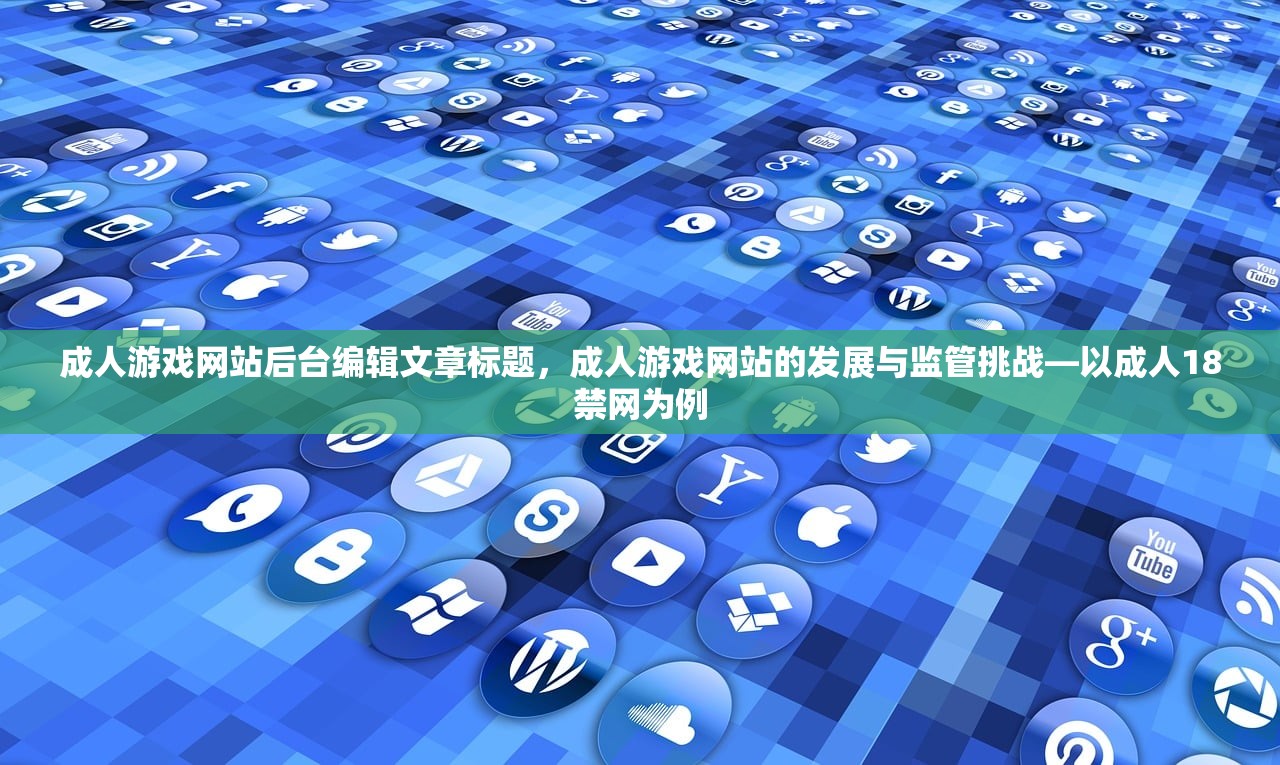 成人游戏网站后台编辑文章标题，成人游戏网站的发展与监管挑战—以成人18禁网为例