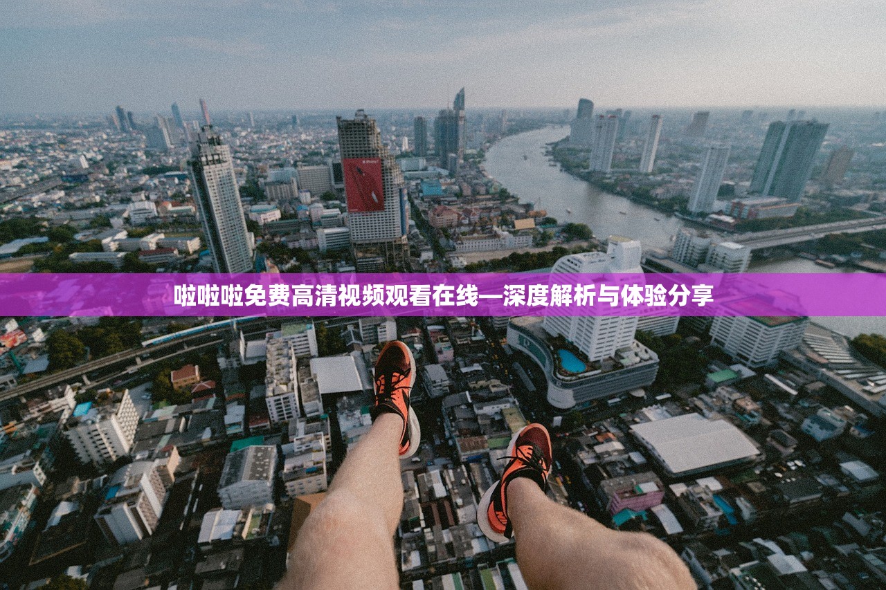 啦啦啦免费高清视频观看在线—深度解析与体验分享