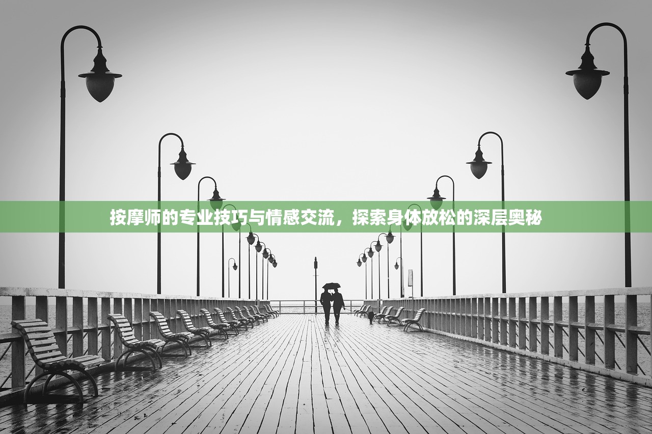按摩师的专业技巧与情感交流，探索身体放松的深层奥秘