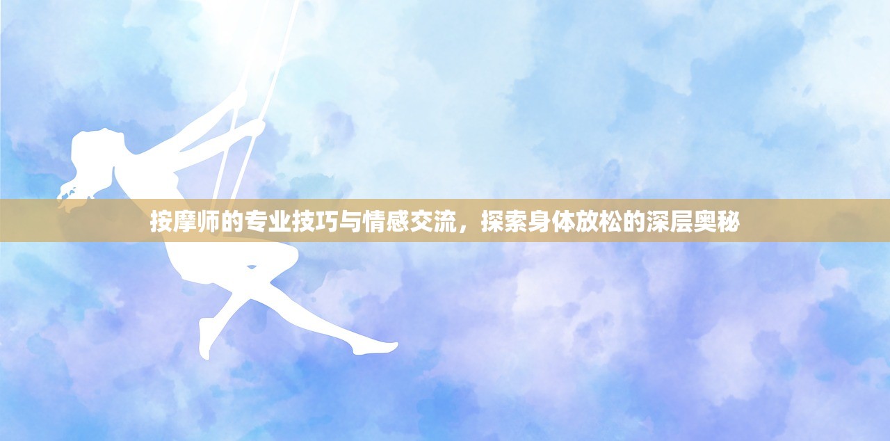 按摩师的专业技巧与情感交流，探索身体放松的深层奥秘