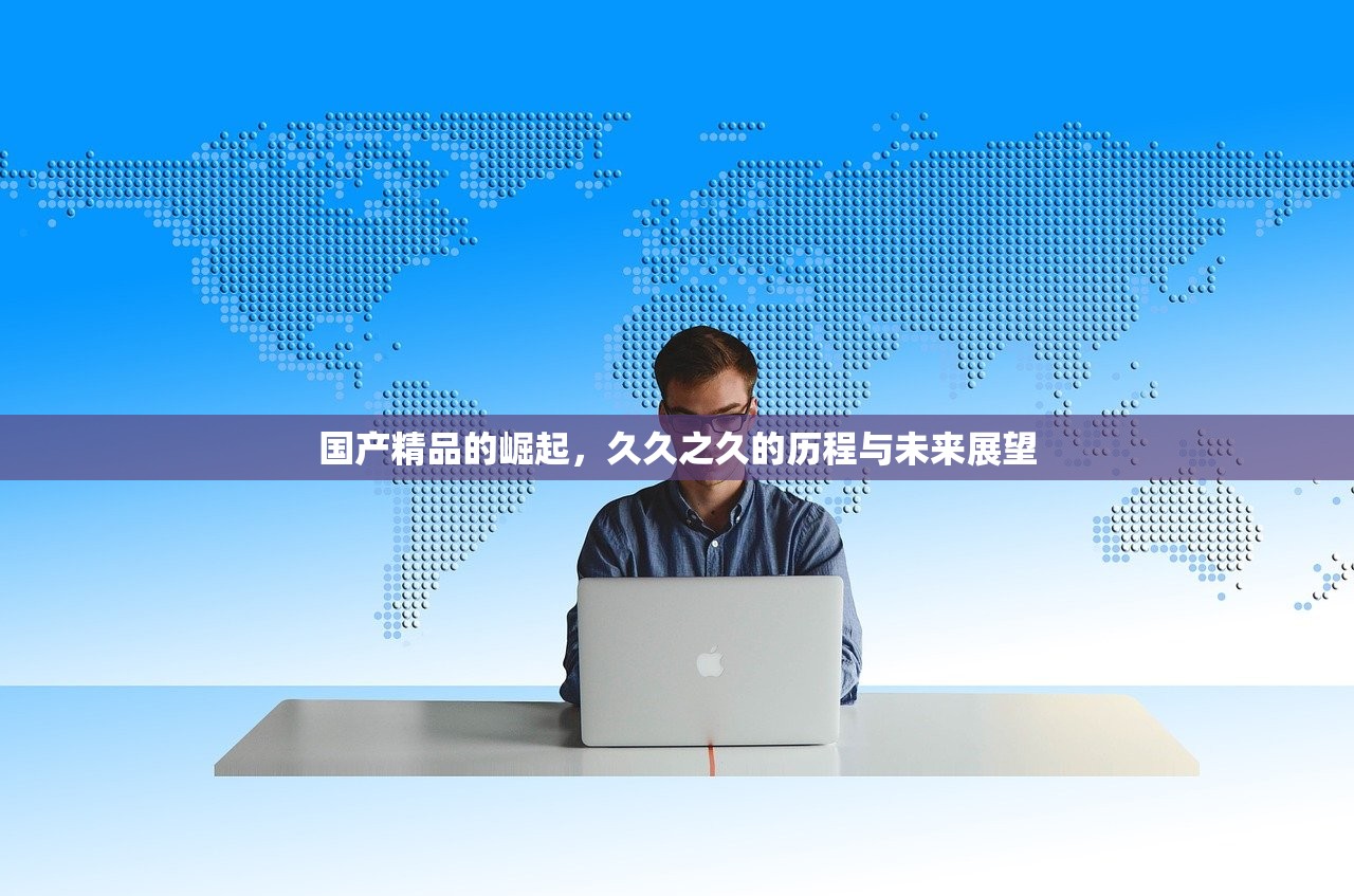 国产精品的崛起，久久之久的历程与未来展望