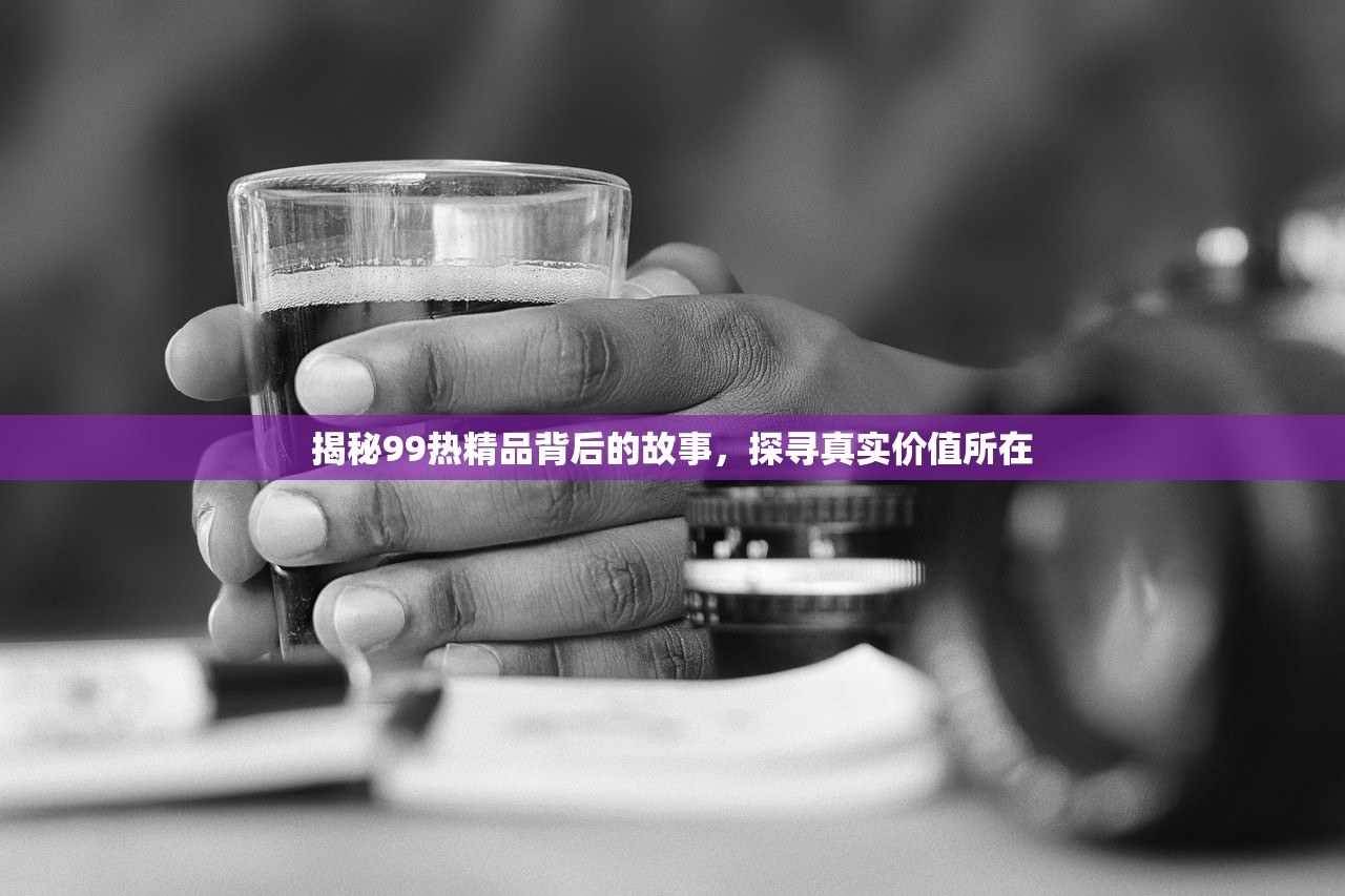 揭秘99热精品背后的故事，探寻真实价值所在