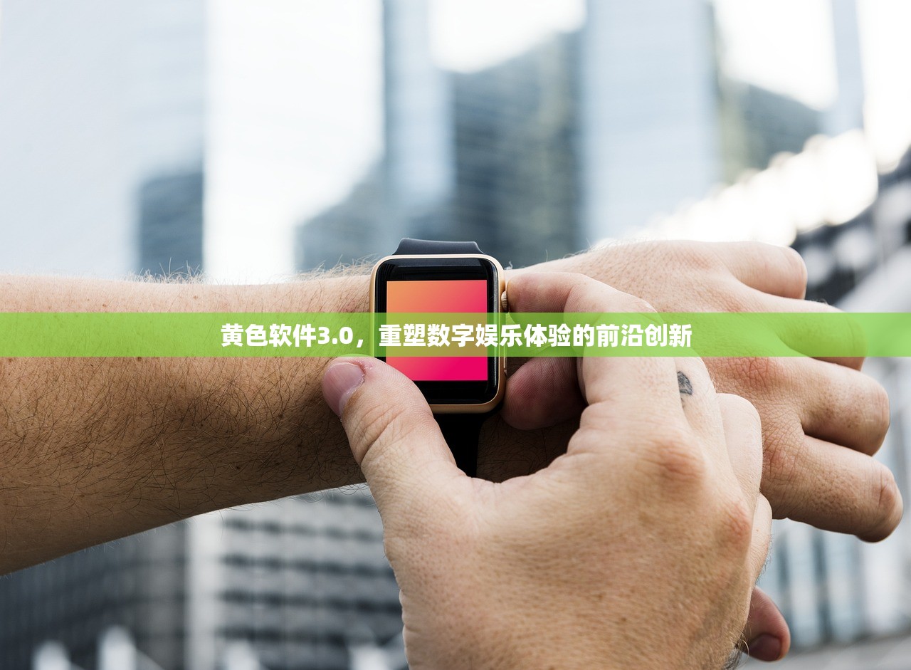 黄色软件3.0，重塑数字娱乐体验的前沿创新