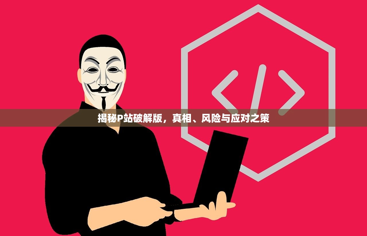 揭秘P站破解版，真相、风险与应对之策