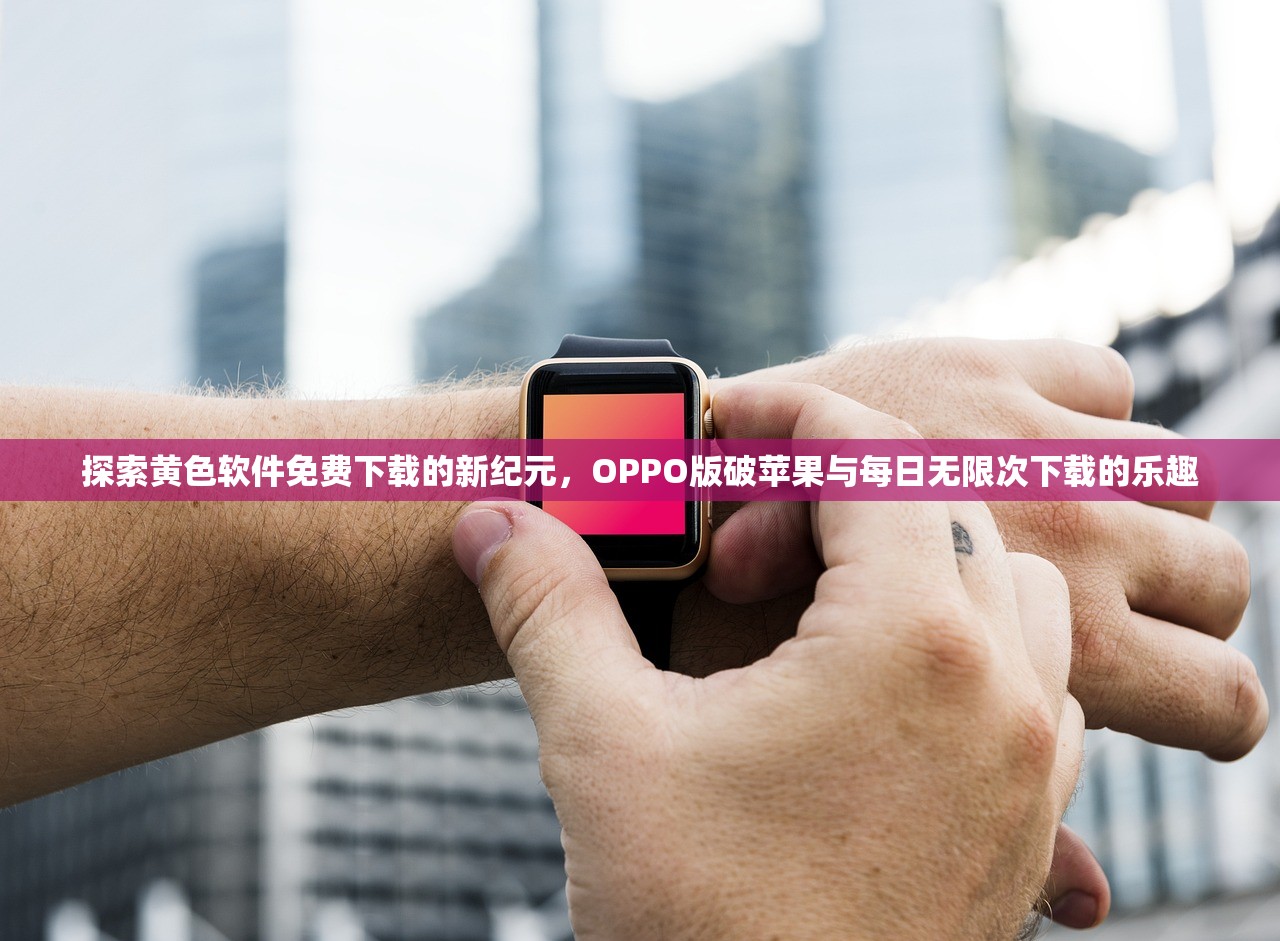 探索黄色软件免费下载的新纪元，OPPO版破苹果与每日无限次下载的乐趣