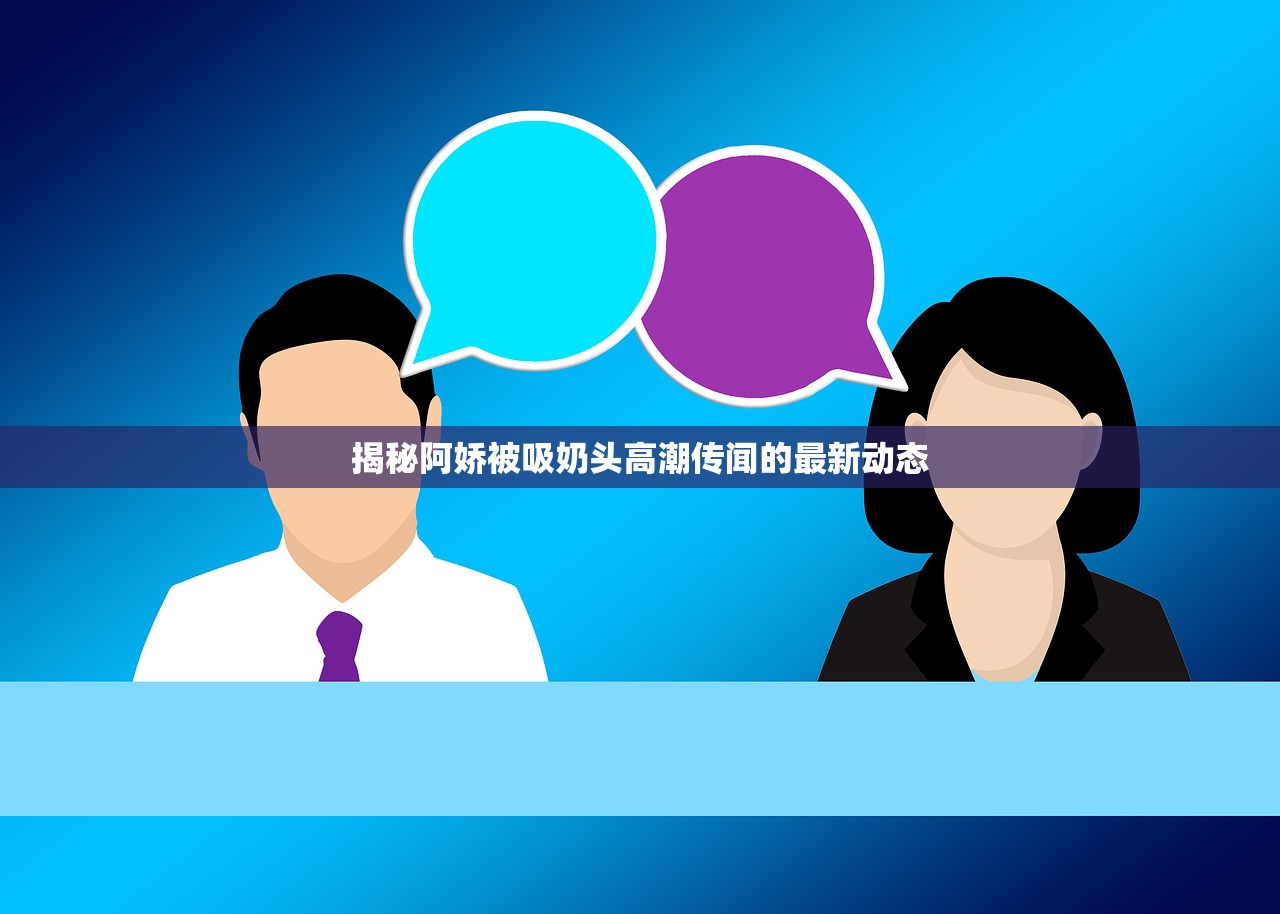 揭秘阿娇被吸奶头高潮传闻的最新动态