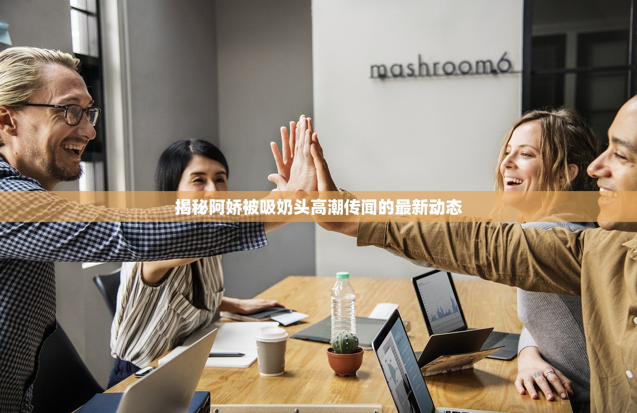 揭秘阿娇被吸奶头高潮传闻的最新动态