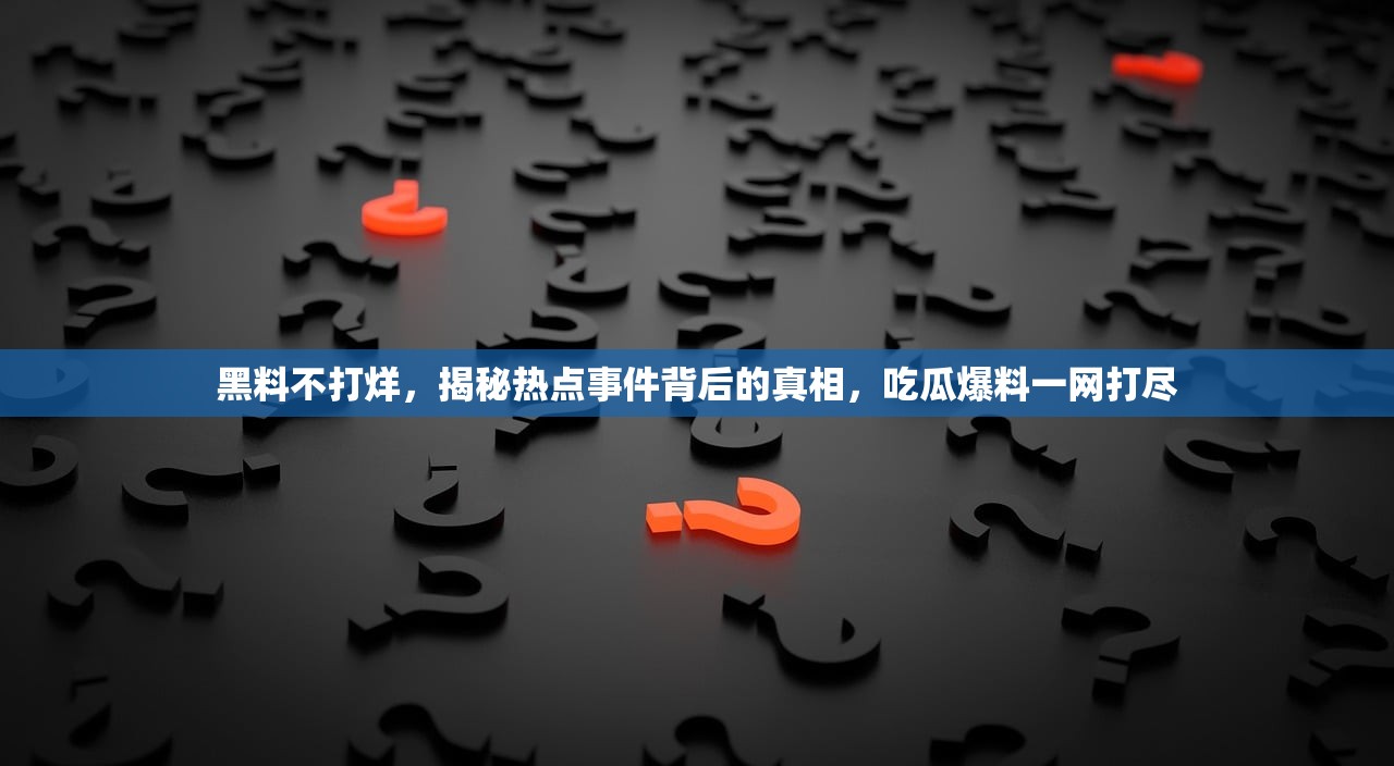 黑料不打烊，揭秘热点事件背后的真相，吃瓜爆料一网打尽